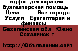 3ндфл, декларации, бухгалтерская помощь › Цена ­ 500 - Все города Услуги » Бухгалтерия и финансы   . Сахалинская обл.,Южно-Сахалинск г.